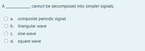 A
cannot be decomposed into simpler signals.
a. composite periodic signal
O b. triangular wave
O . sine wave
O d. square wave
