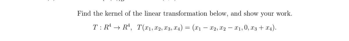 Find the kernel of the linear transformation below, and show your work.
T: R → R*, T(x1,x2, x3, X4) = (x1
X1, 0, x3 + x4).
X2, X2
