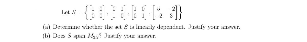 [1
Let S:
-2
3
(a) Determine whether the set S is linearly dependent. Justify your answer.
(b) Does S span M2,2? Justify your answer.
