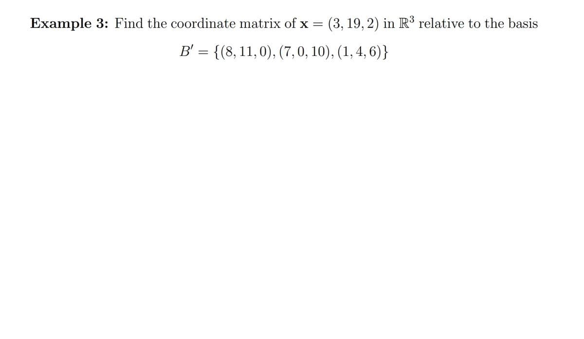 Example 3: Find the coordinate matrix of x = (3, 19, 2) in R³ relative to the basis
B' = {(8,11, 0), (7,0, 10), (1, 4, 6)}
