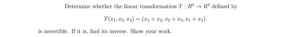 Determine whether the linear transformation T: R3 → R³ defined by
T(x1, x2, x3)
(x1 + x2, X2 + x3, x1+ X3)
is invertible. If it is, find its inverse. Show your work.
