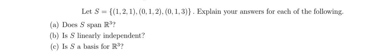 Let S = {(1,2, 1), (0, 1, 2), (0, 1, 3)} . Explain your answers for each of the following.
(a) Does S span R?
(b) Is S linearly independent?
(c) Is S a basis for R3?
