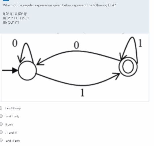 Which of the regular expressions given below represent the following DFA?
1) 0*1(1 U 00*1)*
II) 0*1*1 U 11*0*1
I) (OU1)*1
1
Il and III only
I and Il only
IIl only
1. Il and II
I and Il only
