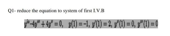 Ql- reduce the equation to system of first I.V.B
yil -4y" + 4y° = 0, y(1) = -1, y'(1) = 2, y'(1) = 0, y"(1) = 0
