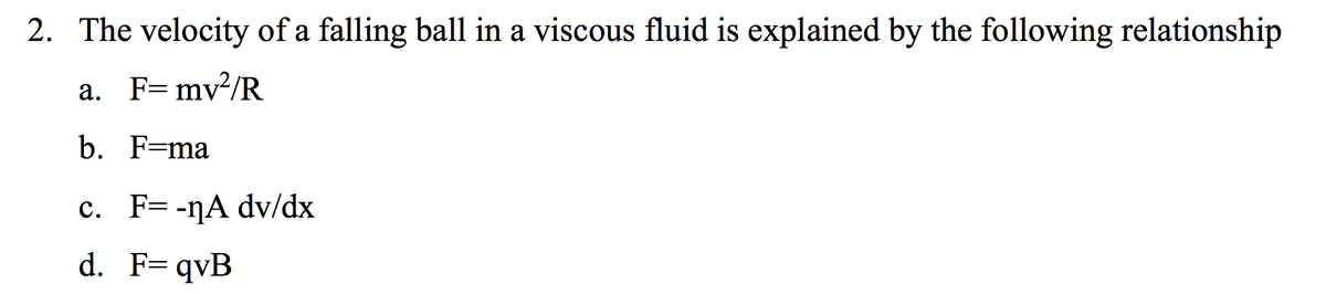 2. The velocity of a falling ball in a viscous fluid is explained by the following relationship
a. F=mv²/R
b. F=ma
c. F= -ŋA dv/dx
d. F= qvB
