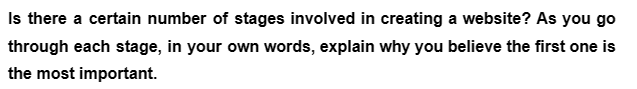 Is there a certain number of stages involved in creating a website? As you go
through each stage, in your own words, explain why you believe the first one is
the most important.