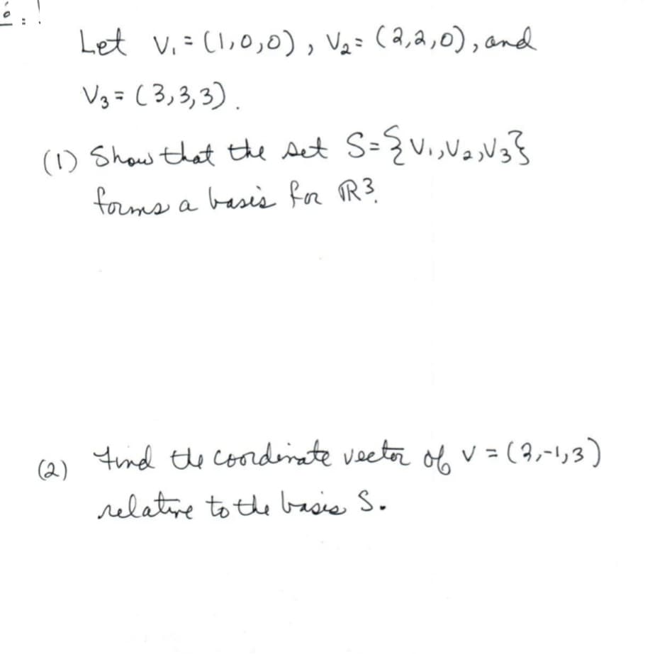 6.!
Let V₁ = (1,0,0), V₂ = (2,2,0), and
V₂ = (3,3,3).
(1) Show that the set S={{V₁, V2, V3}
forms a basis for 1R³.
तु
Find the coordinate vector of V = (2,-1,3)
relative to the basis S.