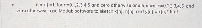 if x[n] =1, for n=0,1,2,3,4,5 and zero otherwise and h[n]=n, n=0,1,2,3,4,5, and
zero otherwise, use Matlab software to sketch x[n], h[n], and y[n] = x[n]* h[n].