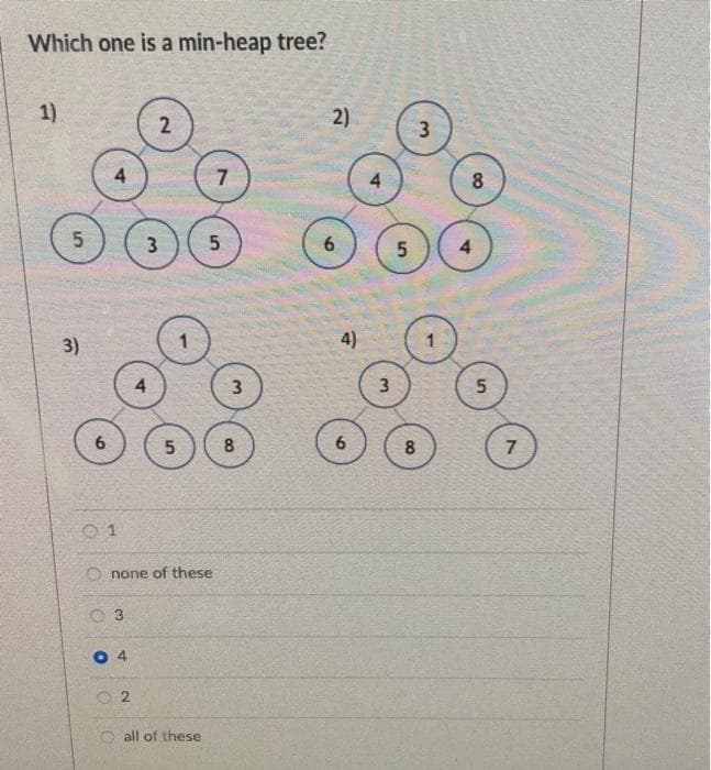 Which one is a min-heap tree?
1)
5
3)
6
4
01
03
04
2
2
3
4
Onone of these
5
all of these
7
5
3
8
2)
6
4)
6
3
5
8
3
8
4
5
7