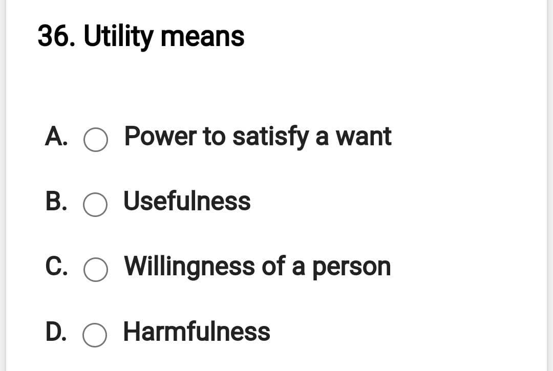 36. Utility means
A. O Power to satisfy a want
B. O Usefulness
C. O Willingness of a person
D. O Harmfulness
