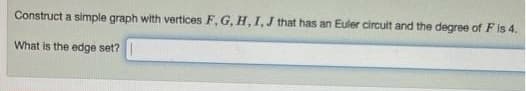 Construct a simple graph with vertices F, G, H, I,J that has an Euler circuit and the degree of F is 4.
What is the edge set?

