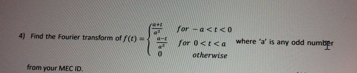 a+t
for – a < t < 0
a²
4) Find the Fourier transform of f (t) =
where ´a’ is any odd number
a-t
for 0<t < a
otherwise
from your MEC ID.
