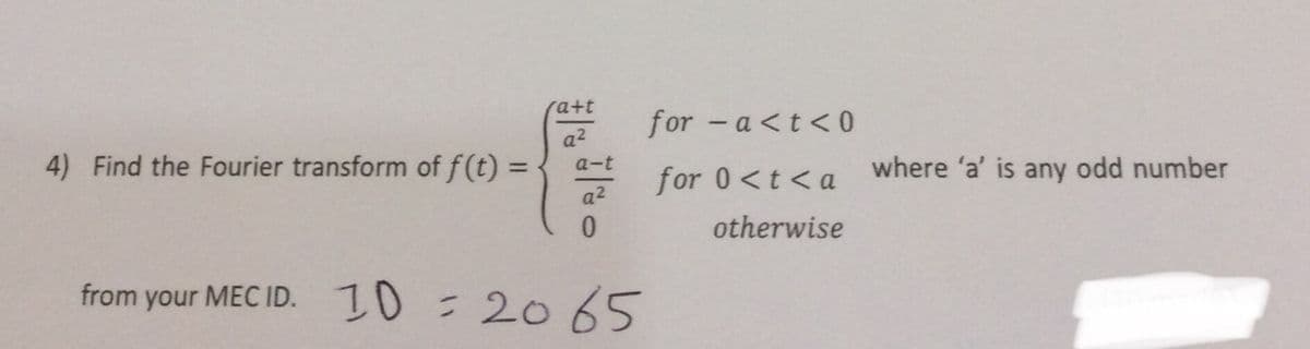 ra+t
for -a <t<0
a2
4) Find the Fourier transform of f(t) =
where 'a' is any odd number
%3D
a-t
for 0<t <a
a2
0.
otherwise
from your MEC ID. ID=2065
