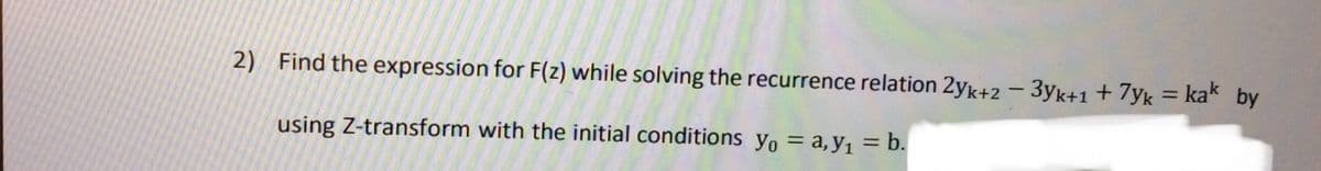 2) Find the expression for F(z) while solving the recurrence relation 2yk+2 – 3yk+1+ 7yk = kak by
%3D
using Z-transform with the initial conditions yo = a, y, = b.
%3D
