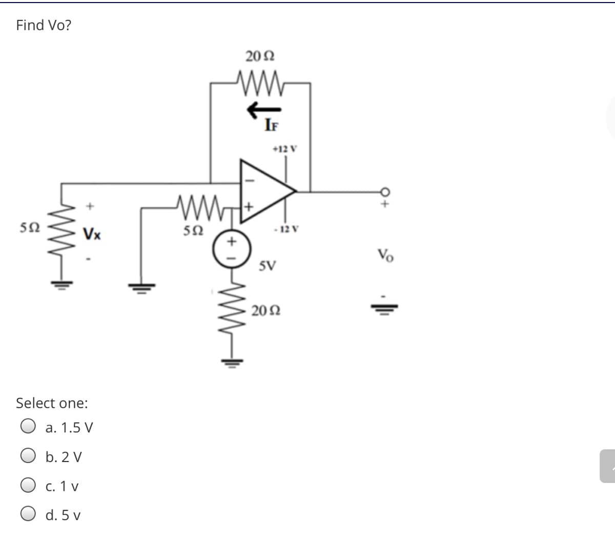 Find Vo?
20Ω
IF
+12 V
Vx
5Ω
- 12 V
Vo
5V
202
Select one:
a. 1.5 V
b. 2 V
c. 1 v
O d. 5 v
