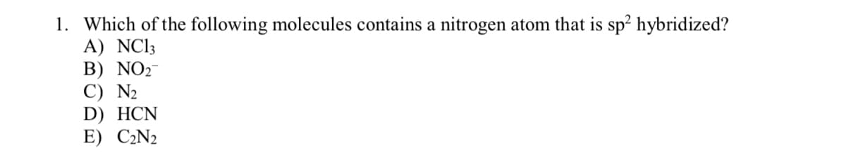 1. Which of the following molecules contains a nitrogen atom that is sp² hybridized?
A) NC13
В) NO2
C) N2
D) HCN
E) C2N2
