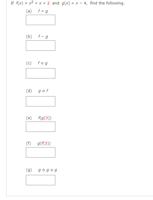 If f(x) = x2 + x + 2 and g(x) = x – 4, find the following.
(a)
f + g
(b)
f - g
(c)
fog
(d) gof
(e) f(g(3))
(f) g(f(3))
(g)
gogog
