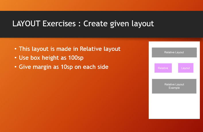 LAYOUT Exercises : Create given layout
• This layout is made in Relative layout
• Use box height as 100sp
• Give margin as 10sp on each side
Relative Layout
Relative
Layout
Relative Layout
Example
