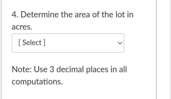 4. Determine the area of the lot in
acres.
[ Select ]
Note: Use 3 decimal places in all
computations.
>
