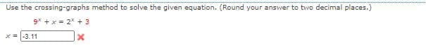 Use the crossing-graphs method to solve the given equation. (Round your answer to two decimal places.)
9* +x = 2* + 3
-3.11
