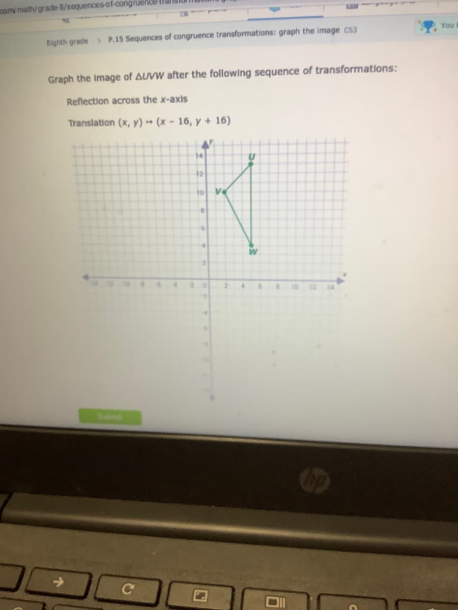 com/math/grade-8/sequences-of-congrueice
You
Eighth grade > P.15 Sequences of congruence transformations: graph the image C53
Graph the Image of AUVW after the following sequence of transformations:
Reflection across the x-axs
Translation (x, y) (x-16, y + 16)
10
Ve
W
