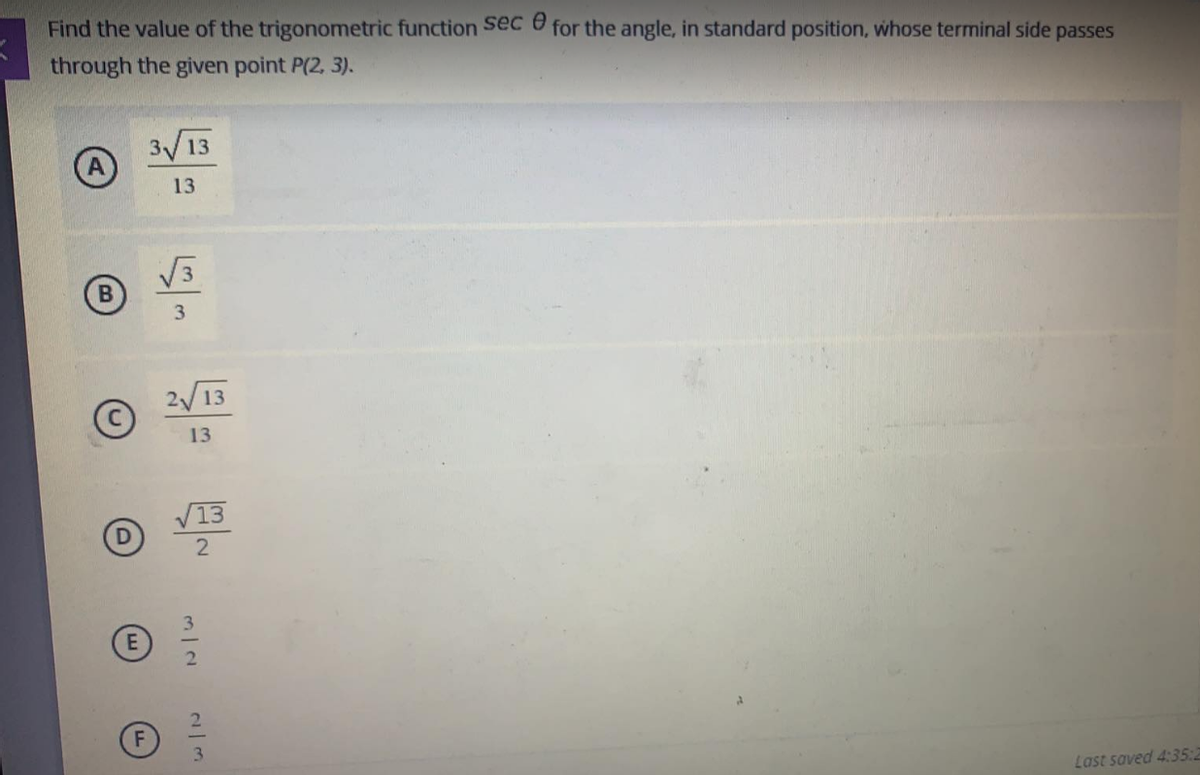 Find the value of the trigonometric function Sec for the angle, in standard position, whose terminal side passes
through the given point P(2, 3).
3/13
13
3.
2 13
13
13
3.
2.
3.
Last saved 4:35:2
