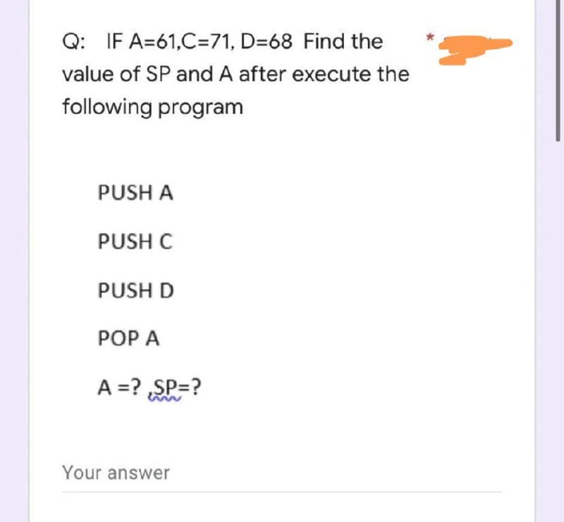 Q: IF A=61,C=71, D-68 Find the
value of SP and A after execute the
following program
PUSH A
PUSH C
PUSH D
POP A
A = ? ,SP=?
Your answer