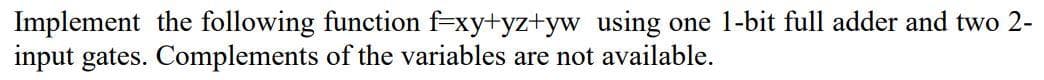 Implement the following function f=xy+yz+yw using one 1-bit full adder and two 2-
input gates. Complements of the variables are not available.
