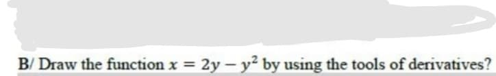 B/ Draw the function x = 2y –-y² by using the tools of derivatives?
