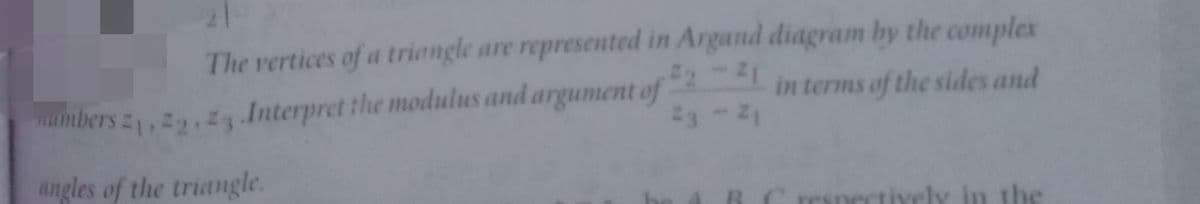 The vertices of a triongle are represented in Argand diagram by the complex
umbers z,2,2 Interpret the modulus and argument of
in terms of the sides and
angles of the triangle.
the
