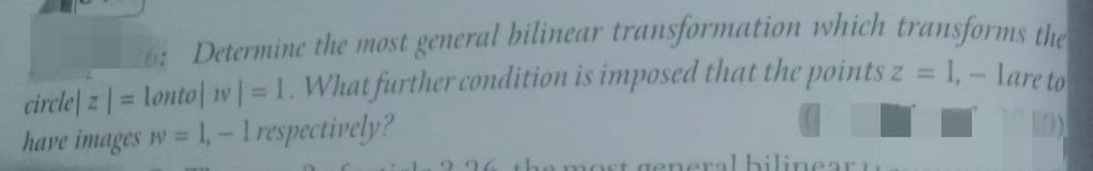 Determine the most general bilinear transformation which transforms the
dirclel z = lonto| v|=1. What further condition is imposed that the points z = 1,- laret
have images w = 1, -Irespectively?
%3D
%3D
%3D
most general hilinear u
