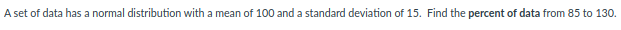 A set of data has a normal distribution with a mean of 100 and a standard deviation of 15. Find the percent of data from 85 to 130.
