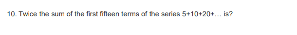 10. Twice the sum of the first fifteen terms of the series 5+10+20+... is?
