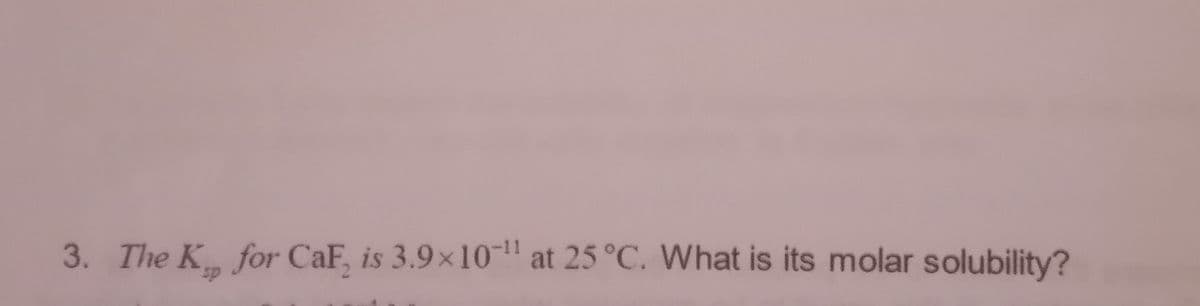 3. The K, for Caf, is 3.9x10-¹¹ at 25 °C. What is its molar solubility?
sp