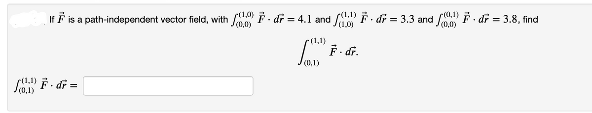 (0,1)
If F is a path-independent vector field, with 00 F. dr = 4.1 and (10) F · dr = 3.3 and (0) F · dr = 3.8, find
(0,0)
[.) F. dr.
F. dr =