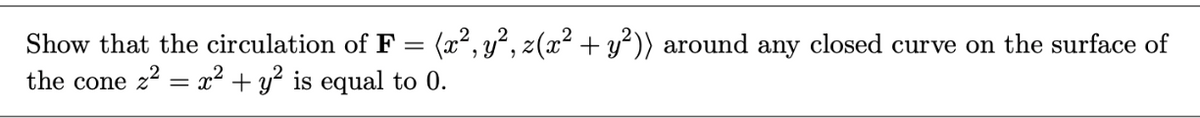 Show that the circulation of F = (x², y², z(x² + y²)) around any closed curve on the surface of
the cone z² = x² + y² is equal to 0.