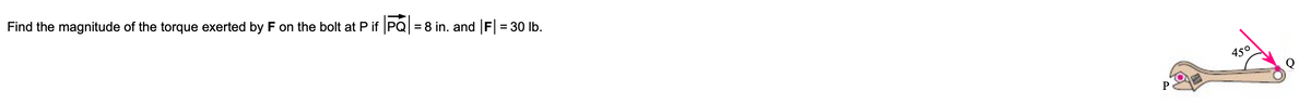 Find the magnitude of the torque exerted by F on the bolt at P if PQ| = 8 in. and |F| = 30 lb.
450
P
