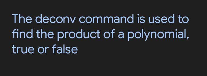 The deconv command is used to
find the product of a polynomial,
true or false
