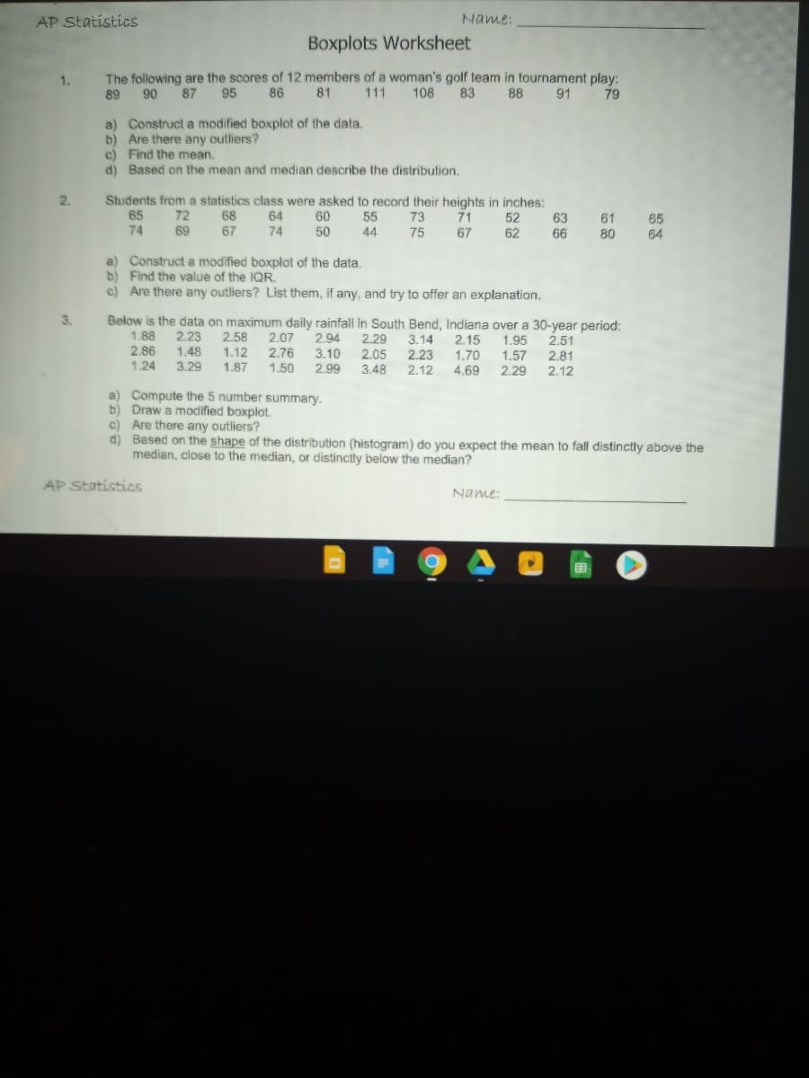 The following are the scores of 12 members of a woman's golf team in tournament play:
111
87
95
86
81
108
83
88
91
79
89
90
a) Construct a modified boxplot of the data.
b) Are there any outliers?
c) Find the mean.
d) Based on the mean and median describe the distribution.
