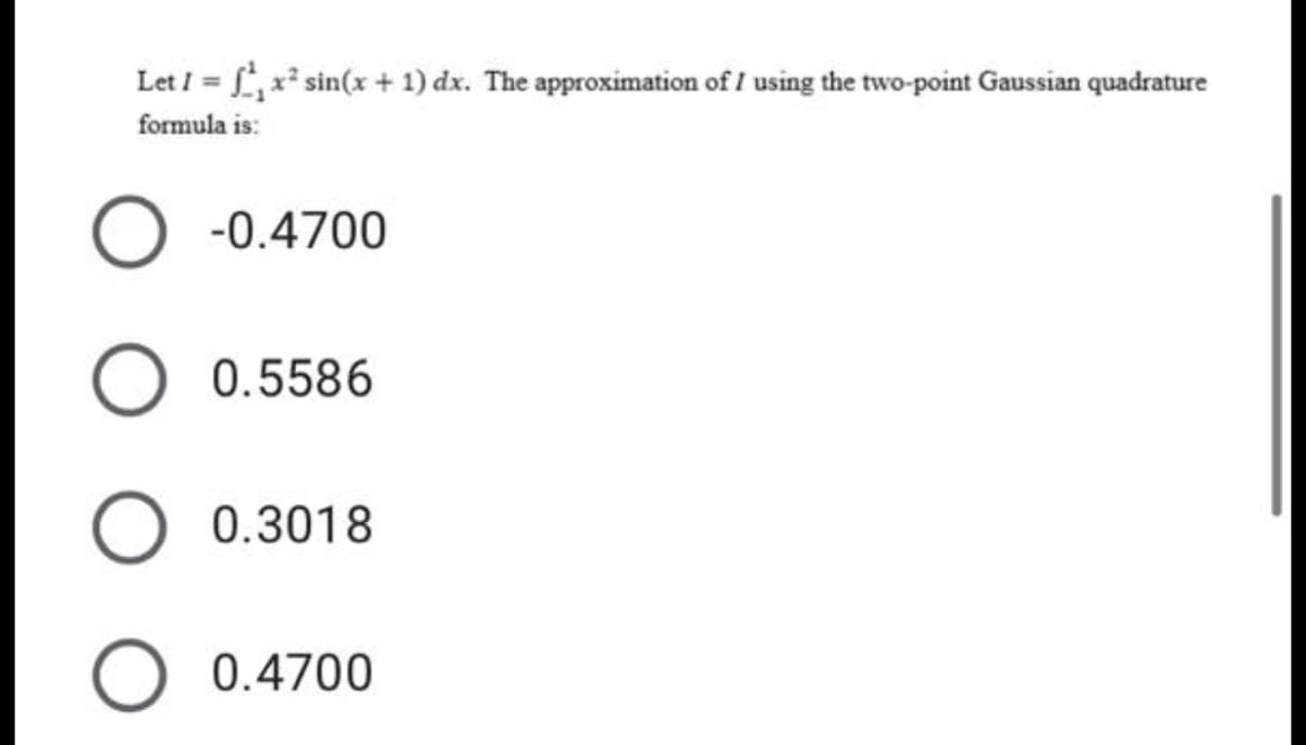 Let / = , x sin(x + 1) dx. The approximation of I using the two-point Gaussian quadrature
%3D
formula is:
-0.4700
0.5586
0.3018
O 0.4700
