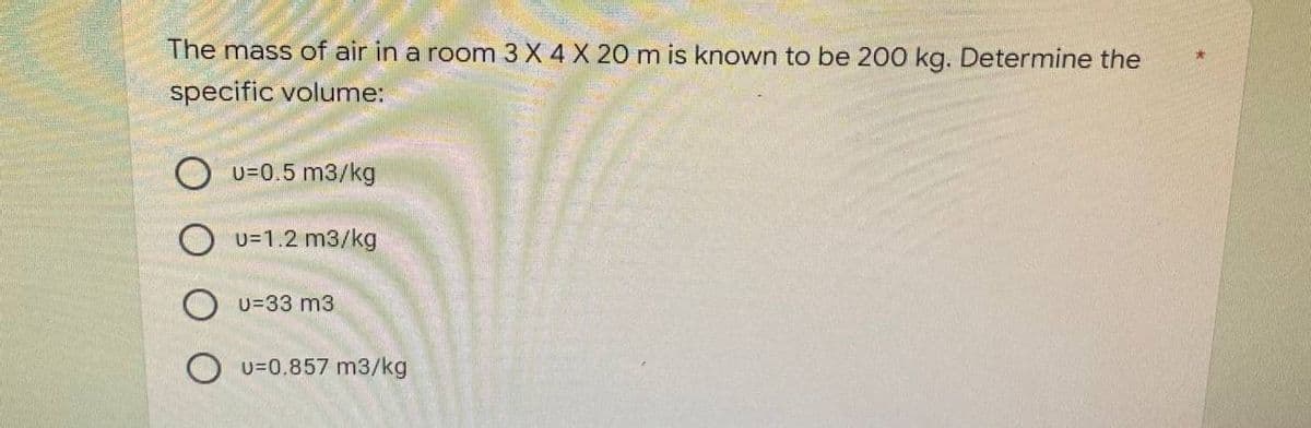 The mass of air in a room 3 X 4 X 20 m is known to be 200 kg. Determine the
specific volume:
u=0.5 m3/kg
u=1.2 m3/kg
U=33 m3
O U=0.857 m3/kg
