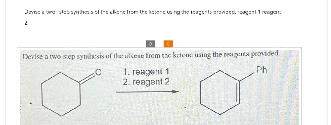 Devise a two-step synthesis of the alkene from the ketone using the reagents provided. reagent 1 reagent
2
5
Devise a two-step synthesis of the alkene from the ketone using the reagents provided.
Ph
1. reagent 1
2. reagent 2