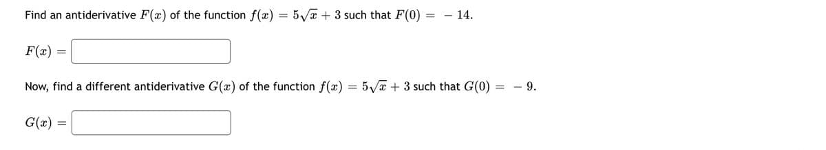 Find an antiderivative F(x) of the function f(x) = 5/x + 3 such that F(0)
– 14.
F(x)
Now, find a different antiderivative G(x) of the function f(x) = 5Va + 3 such that G(0) = – 9.
G(x) :
