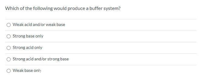 Which of the following would produce a buffer system?
Weak acid and/or weak base
O Strong base only
O trong acid only
Strong acid and/or strong base
Weak base only
