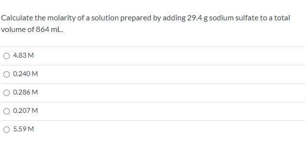 Calculate the molarity of a solution prepared by adding 29.4 g sodium sulfate to a total
volume of 864 mL.
O 4.83 M
O 0.240 M
O 0.286 M
O 0.207 M
O 5.59 M
