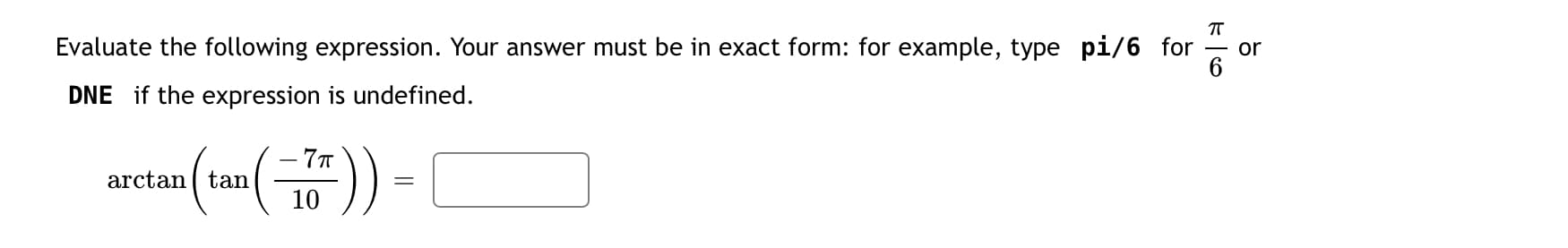 Evaluate the following expression. Your answer must be in exact form: for example, type pi/6 for
or
DNE if the expression is undefined.
"(금)) -
-7T
arctan ( tan
10
