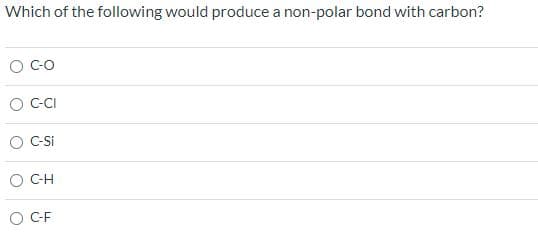 Which of the following would produce a non-polar bond with carbon?
O cO
O CI
O CSi
O CH
O CF
