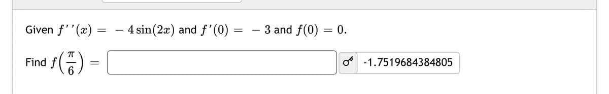 Given f''(x) =
– 4 sin(2x) and f'(0)
- 3 and f(0) = 0.
Find f
o -1.7519684384805
