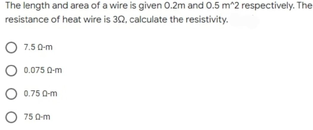 The length and area of a wire is given 0.2m and 0.5 m^2 respectively. The
resistance of heat wire is 392, calculate the resistivity.
7.50-m
0.075 Q-m
0.75 Q-m
75 Q-m