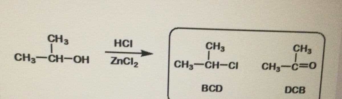 CH3
HCI
CH3
CH3
CH3-CH-OH
ZnCl,
CH3-CH-CI
CH3-C=0
BCD
DCB
